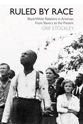 Ruled by Race: Black/White Relations in Arkansas from Slavery to the Present by Stockley, Grif