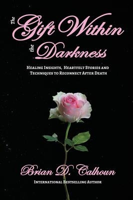 The Gift Within the Darkness: Healing Insights, Heartfelt Stories and Techniques to Reconnect after Death by Calhoun, Brian D.