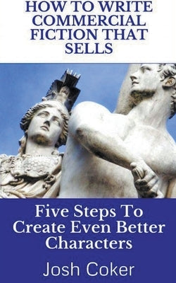 How To Write Commercial Fiction That Sells: Five Steps To Create Even Better Characters by Coker, Josh