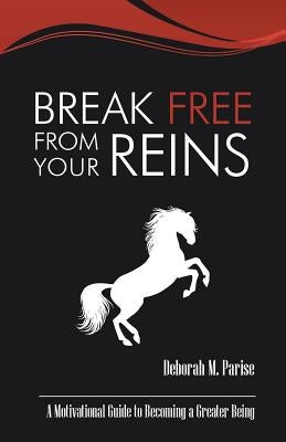 Break Free From Your Reins: A Motivational Guide to a Greater Being by Parise, Deborah M.