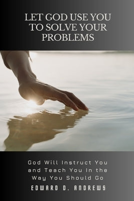 Let God Use You to Solve Your Problems: GOD Will Instruct You and Teach You In the Way You Should Go by Andrews, Edward D.