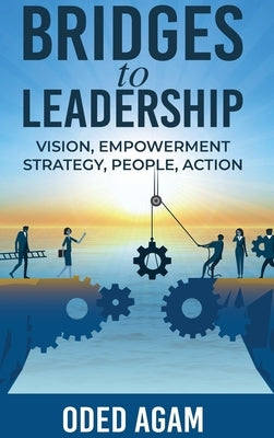 Bridges to Leadership: Vision, Empowerment, Strategy, People, Action by Agam, Oded