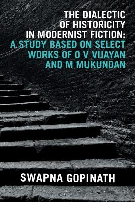 The Dialectic of Historicity in Modernist Fiction: A Study Based on Select Works of O V Vijayan and M Mukundan by Gopinath, Swapna
