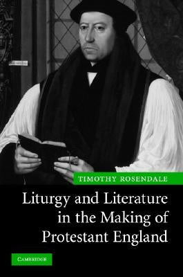 Liturgy and Literature in the Making of Protestant England by Rosendale, Timothy