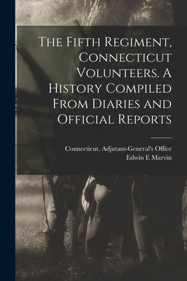 The Fifth Regiment, Connecticut Volunteers. A History Compiled From Diaries and Official Reports by E, Marvin Edwin