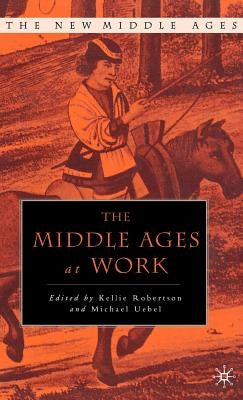The Middle Ages at Work: Practicing Labor in Late Medieval England by Robertson, K.