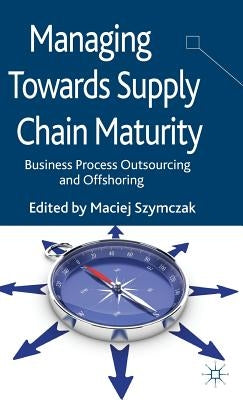 Managing Towards Supply Chain Maturity: Business Process Outsourcing and Offshoring by Szymczak, M.