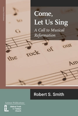 Come, Let Us Sing: A Call to Musical Reformation by Smith, Robert S.