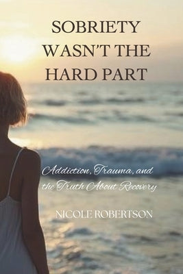 Sobriety Wasn't the Hard Part: Addiction, Trauma, and the Truth About Recovery by Robertson, Nicole