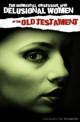 The Homicidal, Obsessive and Delusional Women of the Old Testament by Rogers, Jacqueline
