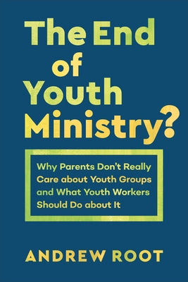 The End of Youth Ministry?: Why Parents Don't Really Care about Youth Groups and What Youth Workers Should Do about It by Root, Andrew