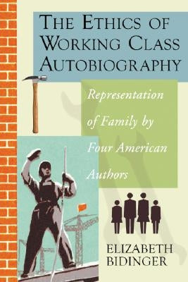The Ethics of Working Class Autobiography: Representation of Family by Four American Authors by Bidinger, Elizabeth