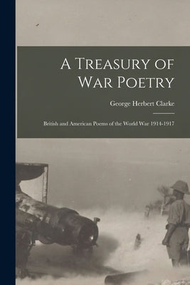 A Treasury of War Poetry: British and American Poems of the World War 1914-1917 by Clarke, George Herbert