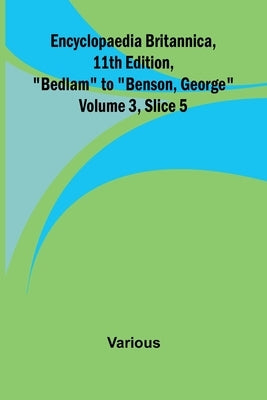 Encyclopaedia Britannica, 11Th Edition, "Bedlam" To "Benson, George" Volume 3, Slice 5 by Various