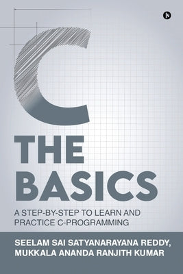 C The Basics: A Step-by-Step to Learn and Practice C-Programming by Mr Mukkala Ananda Ranjith Kumar