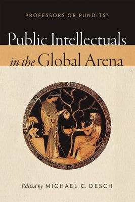 Public Intellectuals in the Global Arena: Professors or Pundits? by Desch, Michael C.