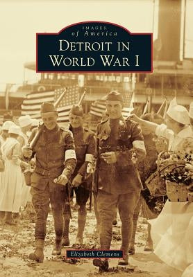 Detroit in World War I by Clemens, Elizabeth