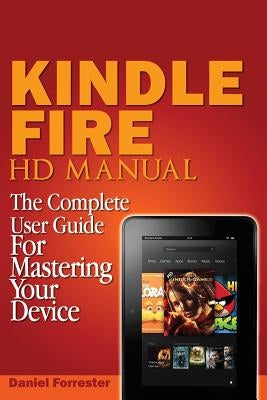 Kindle Fire HD Manual: The Complete User Guide For Mastering Your Device by Forrester, Daniel