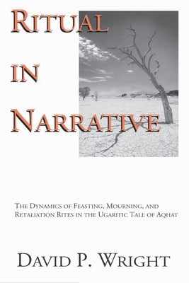 Ritual in Narrative: The Dynamics of Feasting, Mourning, and Retaliation Rites in the Ugaritic Tale of Aqhat by Wright, David P.