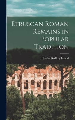 Etruscan Roman Remains in Popular Tradition by Leland, Charles Godfrey