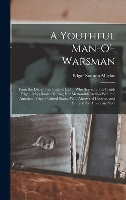 A Youthful Man-O'-Warsman: From the Diary of an English Lad ... Who Served in the British Frigate Macedonian During Her Memorable Action With the by Maclay, Edgar Stanton