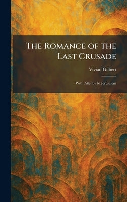 The Romance of the Last Crusade: With Allenby to Jerusalem by Gilbert, Vivian
