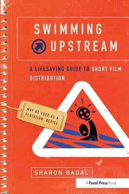 Swimming Upstream: A Lifesaving Guide to Short Film Distribution by Badal, Sharon