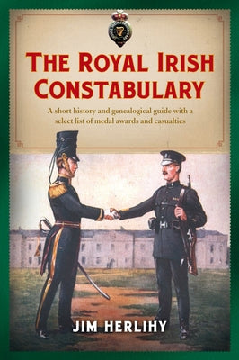 The Royal Irish Constabulary: A Short History and Genealogical Guide with a Select List of Medal Awards and Casualties by Herlihy, Jim