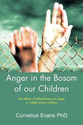 Anger in the Bosom of our Children: The effects of fatherlessness on anger in middle school children by Evans, Cornelius
