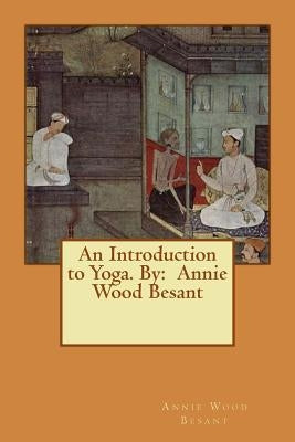 An Introduction to Yoga. By: Annie Wood Besant by Besant, Annie Wood