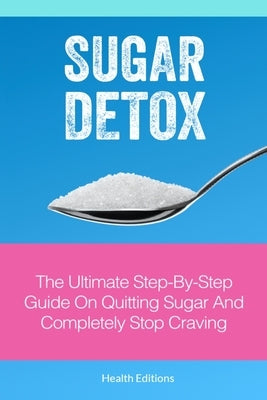 Sugar Detox: The Ultimate Step-by-Step Guide on Quitting Sugar and Completely Stop Craving by Editions, Health