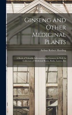 Ginseng and Other Medicinal Plants: A Book of Valuable Information for Growers As Well As Collectors of Medicinal Roots, Barks, Leaves, Etc by Harding, Arthur Robert