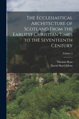 The Ecclesiastical Architecture of Scotland From the Earliest Christian Times to the Seventeenth Century; Volume 3 by Macgibbon, David