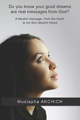Do you know your good dreams are real messages from God?: A Muslim message, from the heart, to my Non-Muslim friend by Akchich, Mustapha