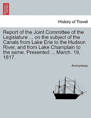 Report of the Joint Committee of the Legislature ... on the Subject of the Canals from Lake Erie to the Hudson River, and from Lake Champlain to the S by Anonymous