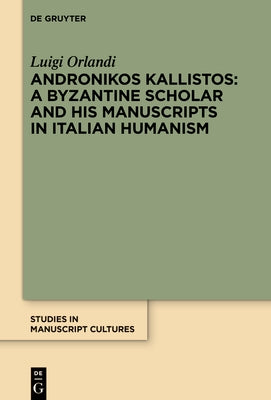 Andronikos Kallistos: A Byzantine Scholar and His Manuscripts in Italian Humanism by Orlandi, Luigi