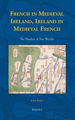 French in Medieval Ireland, Ireland in Medieval French: The Paradox of Two Worlds by Busby, Keith