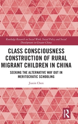 Class Consciousness Construction of Rural Migrant Children in China: Seeking the Alternative Way Out in Meritocratic Schooling by Chen, Jiaxin