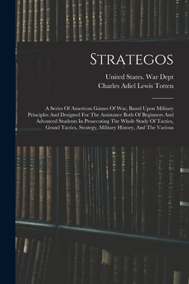 Strategos: A Series Of American Games Of War, Based Upon Military Principles And Designed For The Assistance Both Of Beginners An by Charles Adiel Lewis Totten