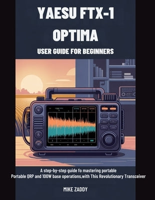 Yaesu FTX-1 Optima User Guide for Beginners: A Step-by-Step Guide to Mastering Portable QRP and 100W Base Operations with This Revolutionary Transceiv by Zaddy, Mike