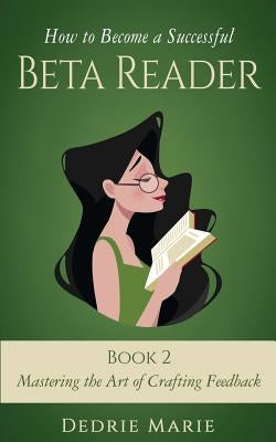 How to Become a Successful Beta Reader Book 2: Mastering the Art of Crafting Feedback by Marie, Dedrie