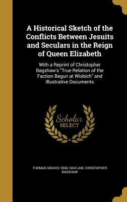 A Historical Sketch of the Conflicts Between Jesuits and Seculars in the Reign of Queen Elizabeth: With a Reprint of Christopher Bagshaw's "True Relat by Law, Thomas Graves 1836-1904