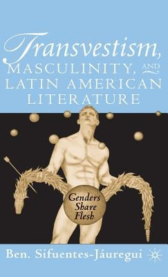 Transvestism, Masculinity, and Latin American Literature: Genders Share Flesh by Sifuentes-Jáuregui, B.