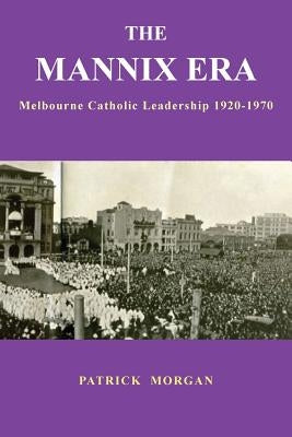 The Mannix Era: Melbourne Catholic Leadership 1920-1970 by Morgan, Patrick