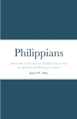 Philippians: Paul's letter to the church at Philippi written while in captivity by the Roman government. by Allen, James W.