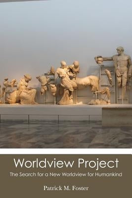 Worldview Project: The Search for a New Worldview for Humankind by Foster, Patrick M.