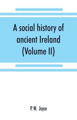 A social history of ancient Ireland: treating of the government, military system, and law; religion, learning, and art; trades, industries, and commer by W, P.