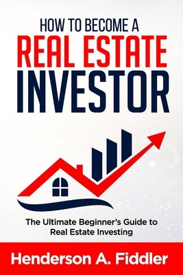 How to Become a Real Estate Investor: The Ultimate Beginner's Guide to Real Estate Investing by Fiddler, Henderson a.
