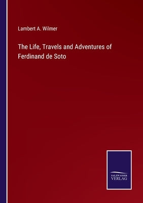 The Life, Travels and Adventures of Ferdinand de Soto by Wilmer, Lambert a.