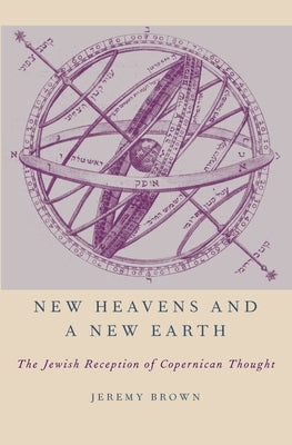 New Heavens and a New Earth: The Jewish Reception of Copernican Thought by Brown, Jeremy